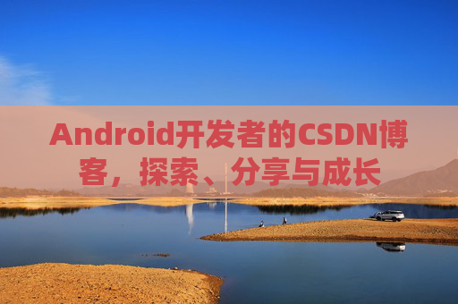 Android开发者的CSDN博客，探索、分享与成长